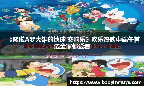 尊龙凯时：《哆啦A梦大雄的地球 交响乐》欢乐热映中端午首选全家都爱看