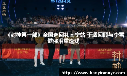 尊龙凯时：《封神第一部》全国巡回礼南宁站 于适回顾与李雪健催泪重逢戏