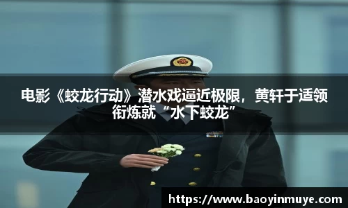 尊龙凯时：电影《蛟龙行动》潜水戏逼近极限，黄轩于适领衔炼就“水下蛟龙”